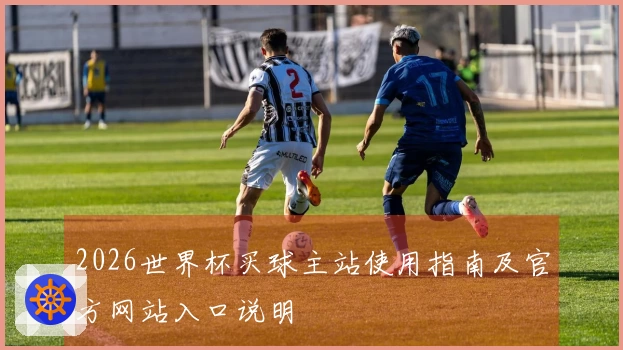 2026世界杯买球主站使用指南及官方网站入口说明