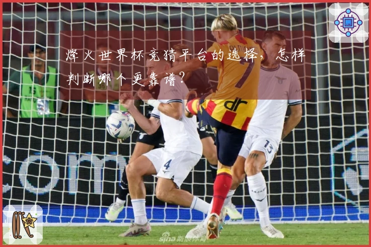烽火世界杯竞猜平台的选择,怎样判断哪个更靠谱?