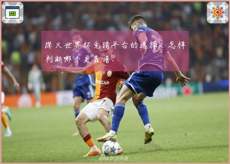 烽火世界杯竞猜平台的选择，怎样判断哪个更靠谱？