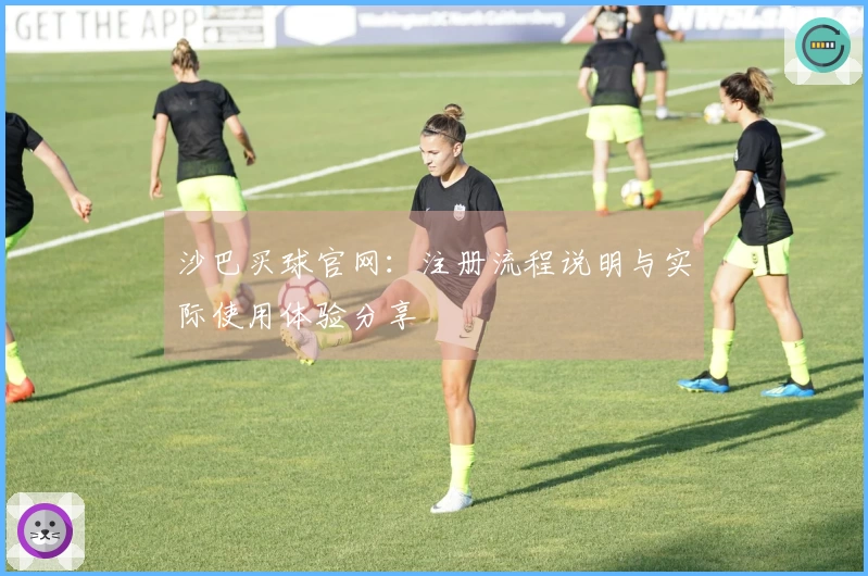 沙巴买球官网：注册流程说明与实际使用体验分享