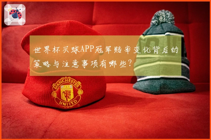 世界杯买球APP冠军赔率变化背后的策略与注意事项有哪些？
