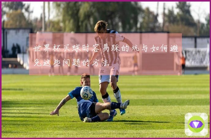世界杯买球时容易踩的坑与如何避免这些问题的方法