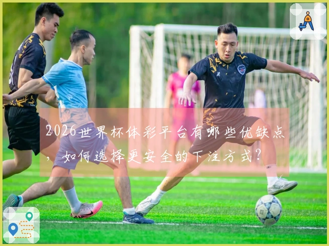2026世界杯体彩平台有哪些优缺点，如何选择更安全的下注方式？