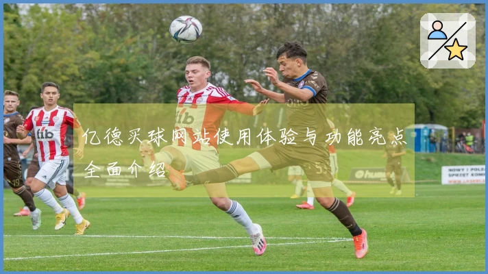 亿德买球网站使用体验与功能亮点全面介绍