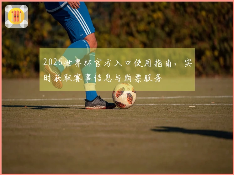 2026世界杯官方入口使用指南，实时获取赛事信息与购票服务