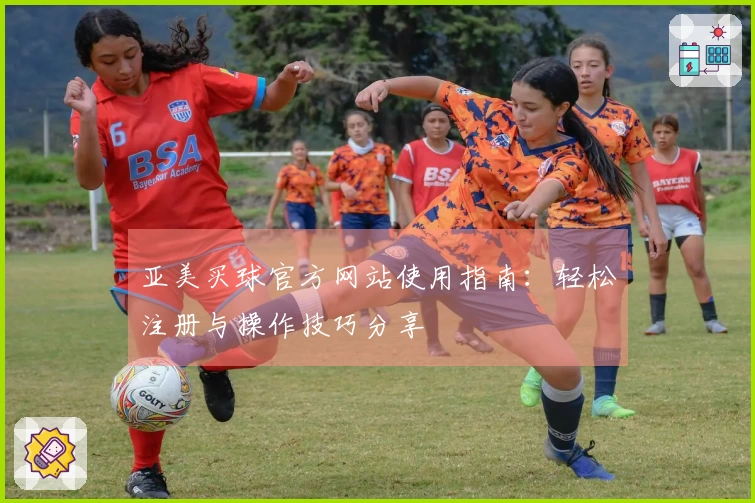 亚美买球官方网站使用指南：轻松注册与操作技巧分享