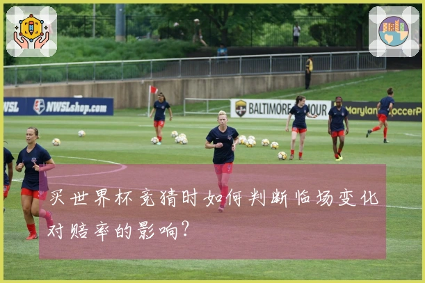 买世界杯竞猜时如何判断临场变化对赔率的影响？