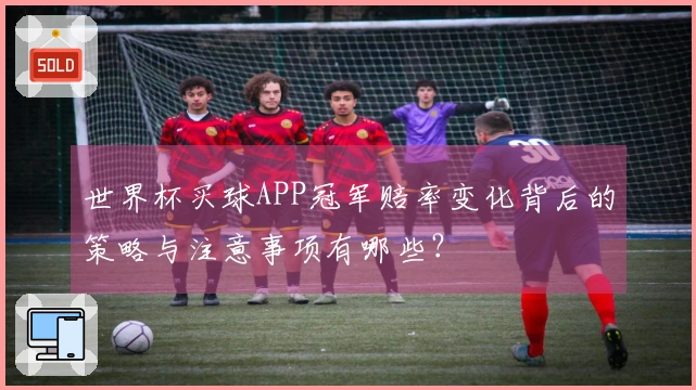 世界杯买球APP冠军赔率变化背后的策略与注意事项有哪些？