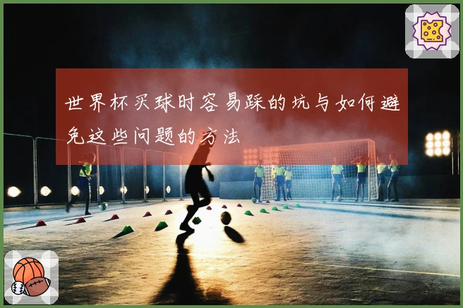 世界杯买球时容易踩的坑与如何避免这些问题的方法