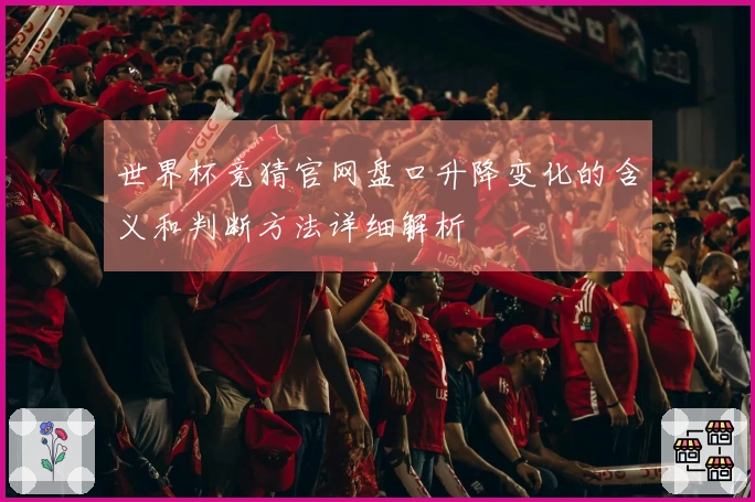 世界杯竞猜官网盘口升降变化的含义和判断方法详细解析