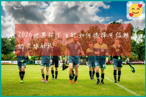 2026世界杯下注时如何选择可信赖的买球APP？